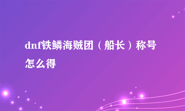 dnf铁鳞海贼团（船长）称号怎么得