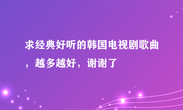 求经典好听的韩国电视剧歌曲，越多越好，谢谢了