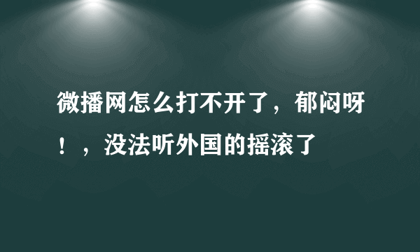 微播网怎么打不开了，郁闷呀！，没法听外国的摇滚了