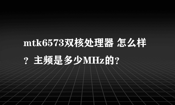 mtk6573双核处理器 怎么样？主频是多少MHz的？