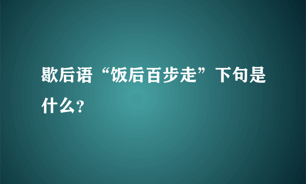 歇后语“饭后百步走”下句是什么？