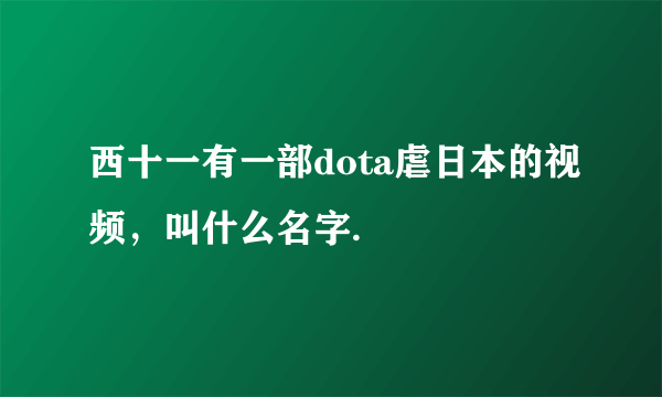 西十一有一部dota虐日本的视频，叫什么名字.