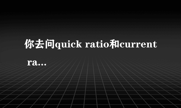 你去问quick ratio和current ratio分别是什么意思？怎么计算？有什么不同？