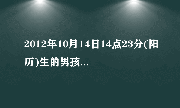 2012年10月14日14点23分(阳历)生的男孩属性五行生辰八字是什么?跪求