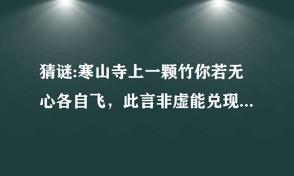 猜谜:寒山寺上一颗竹你若无心各自飞，此言非虚能兑现，只要友情雨下显天鹅出鸟不见。