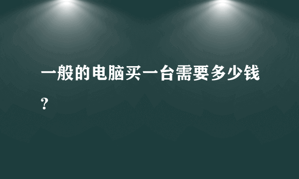 一般的电脑买一台需要多少钱？