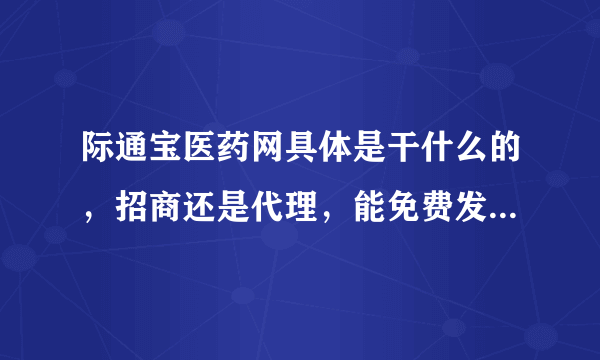 际通宝医药网具体是干什么的，招商还是代理，能免费发表信息吗？