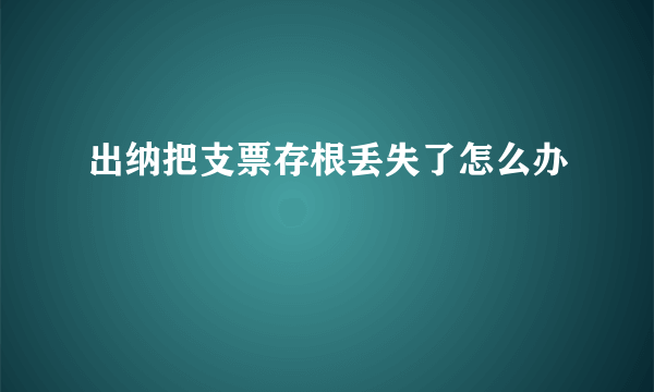 出纳把支票存根丢失了怎么办