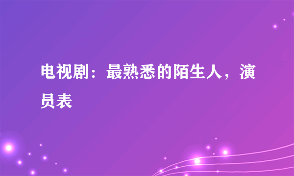 电视剧：最熟悉的陌生人，演员表