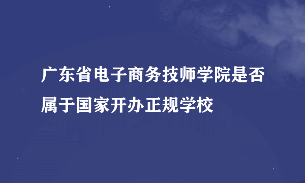 广东省电子商务技师学院是否属于国家开办正规学校