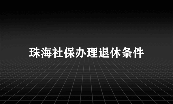 珠海社保办理退休条件