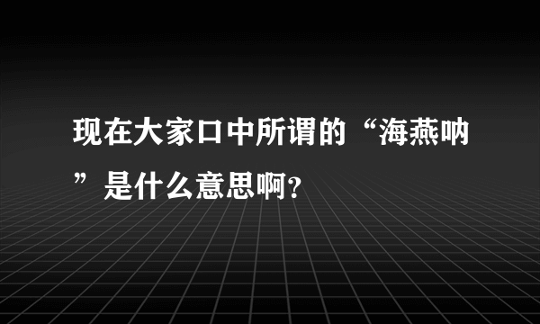 现在大家口中所谓的“海燕呐”是什么意思啊？