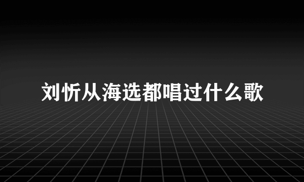 刘忻从海选都唱过什么歌