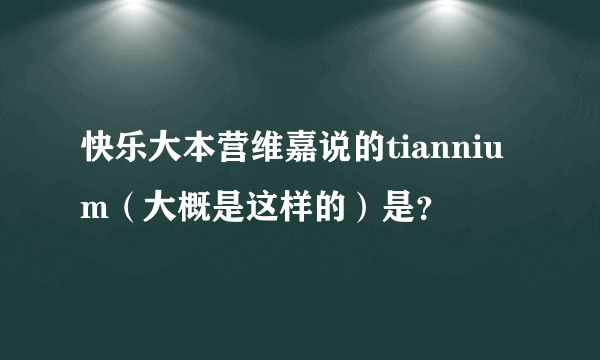 快乐大本营维嘉说的tiannium（大概是这样的）是？