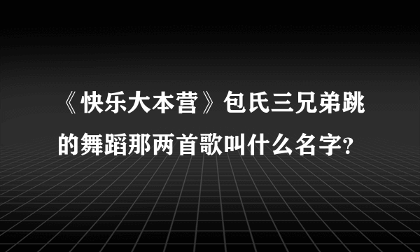 《快乐大本营》包氏三兄弟跳的舞蹈那两首歌叫什么名字？