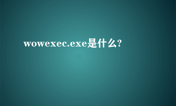 wowexec.exe是什么?