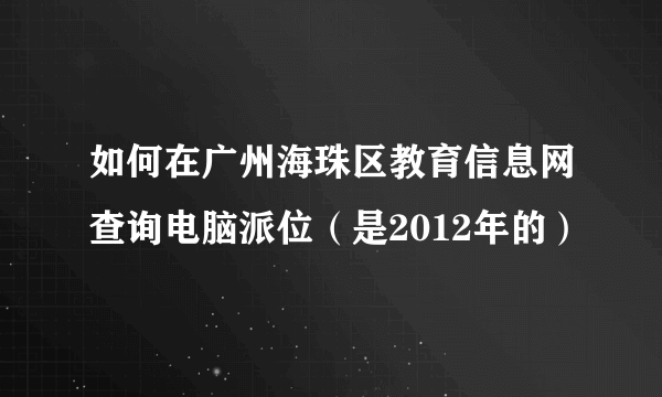 如何在广州海珠区教育信息网查询电脑派位（是2012年的）