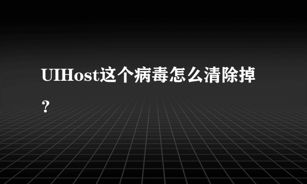 UIHost这个病毒怎么清除掉？