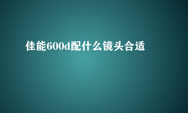 佳能600d配什么镜头合适