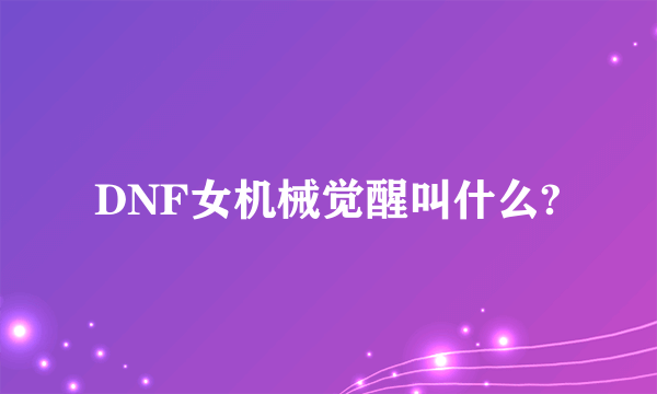 DNF女机械觉醒叫什么?