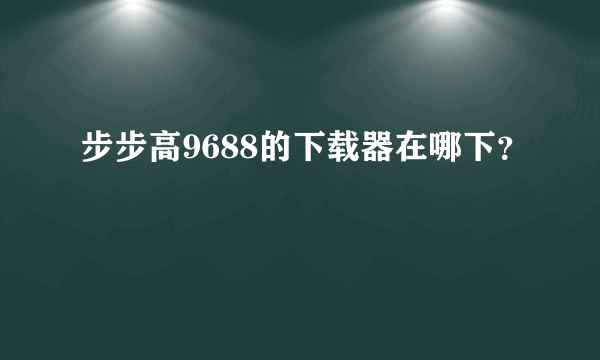 步步高9688的下载器在哪下？