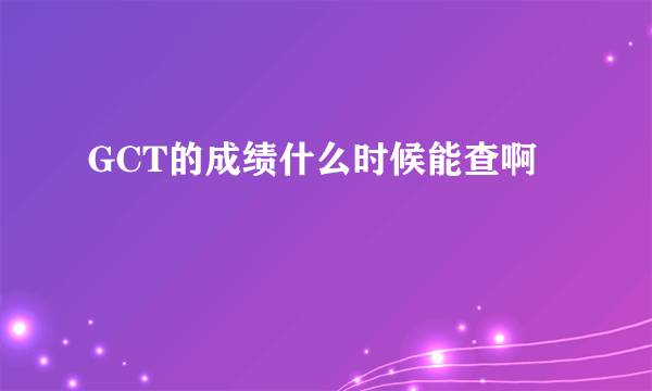 GCT的成绩什么时候能查啊