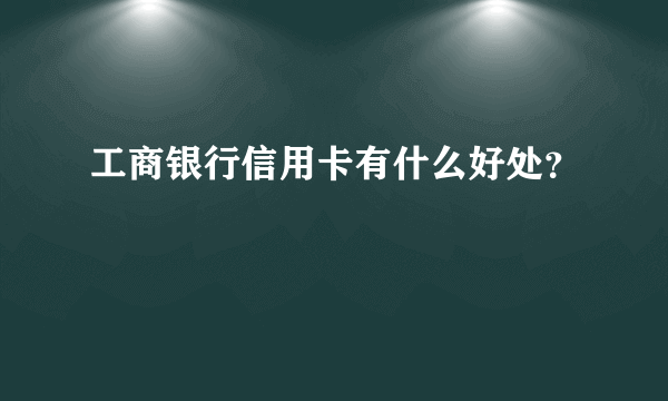 工商银行信用卡有什么好处？