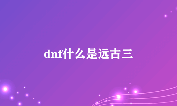 dnf什么是远古三