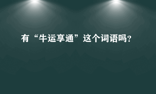 有“牛运享通”这个词语吗？