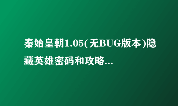 秦始皇朝1.05(无BUG版本)隐藏英雄密码和攻略（不要网址）拜托各位了 3Q