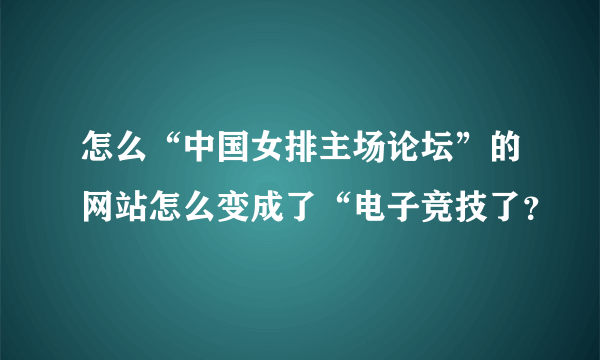 怎么“中国女排主场论坛”的网站怎么变成了“电子竞技了？