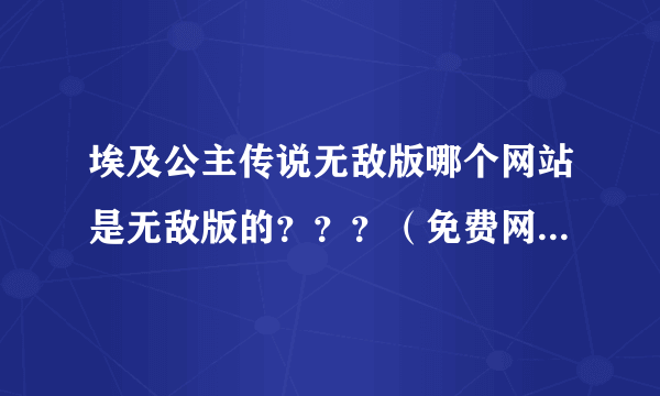 埃及公主传说无敌版哪个网站是无敌版的？？？（免费网站）跪求。。。