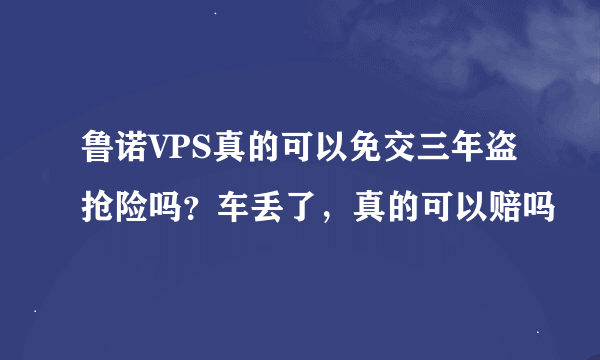 鲁诺VPS真的可以免交三年盗抢险吗？车丢了，真的可以赔吗