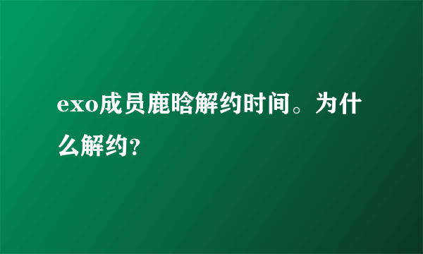 exo成员鹿晗解约时间。为什么解约？