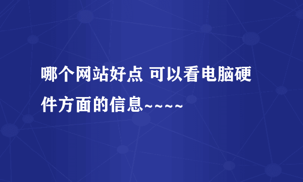 哪个网站好点 可以看电脑硬件方面的信息~~~~