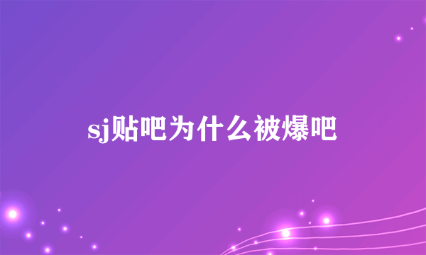 sj贴吧为什么被爆吧