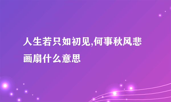 人生若只如初见,何事秋风悲画扇什么意思