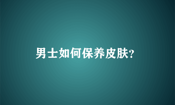 男士如何保养皮肤？