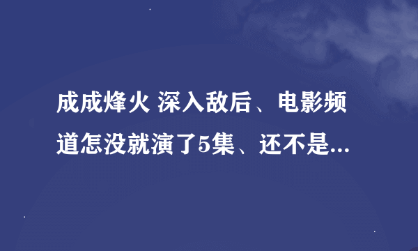 成成烽火 深入敌后、电影频道怎没就演了5集、还不是按照顺序演的、第3集就没看见刘振和、于素、和校长、