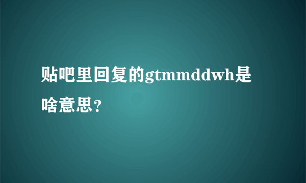 贴吧里回复的gtmmddwh是啥意思？