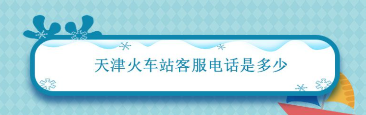 天津火车站客服电话是多少 天津火车站客服电话