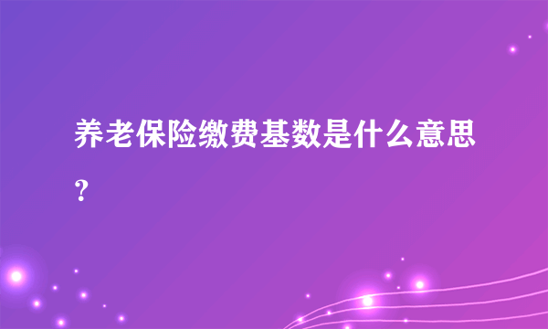 养老保险缴费基数是什么意思？