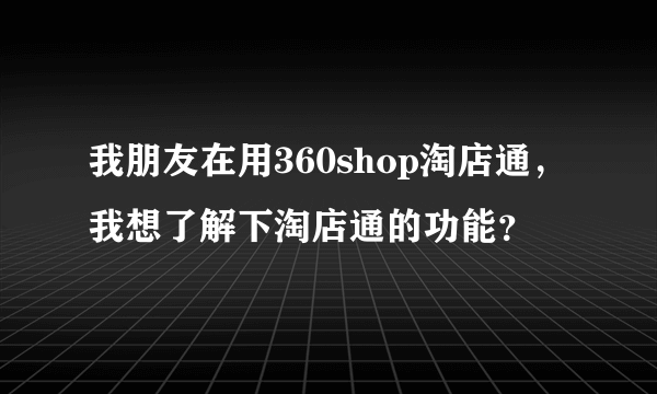 我朋友在用360shop淘店通，我想了解下淘店通的功能？