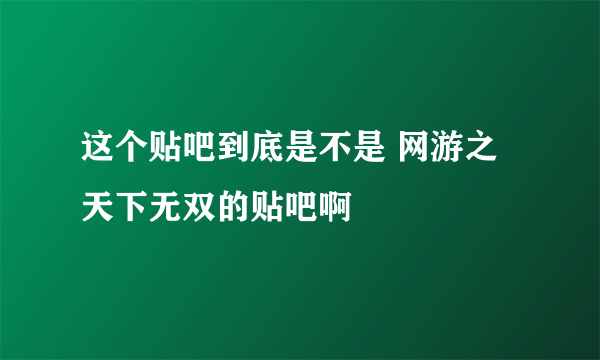 这个贴吧到底是不是 网游之天下无双的贴吧啊