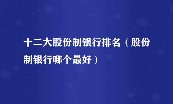 十二大股份制银行排名（股份制银行哪个最好）