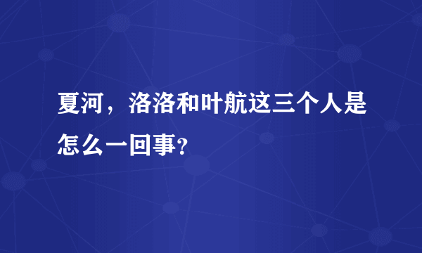 夏河，洛洛和叶航这三个人是怎么一回事？