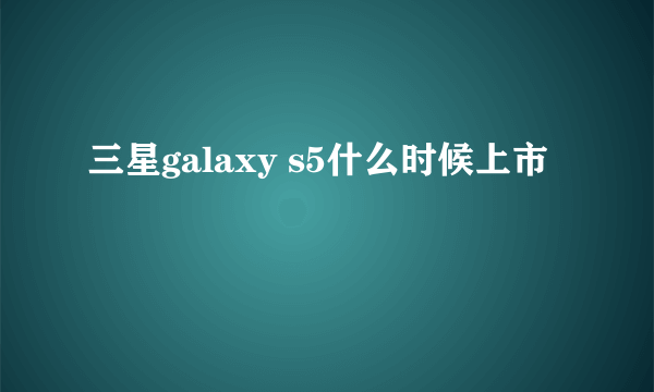 三星galaxy s5什么时候上市