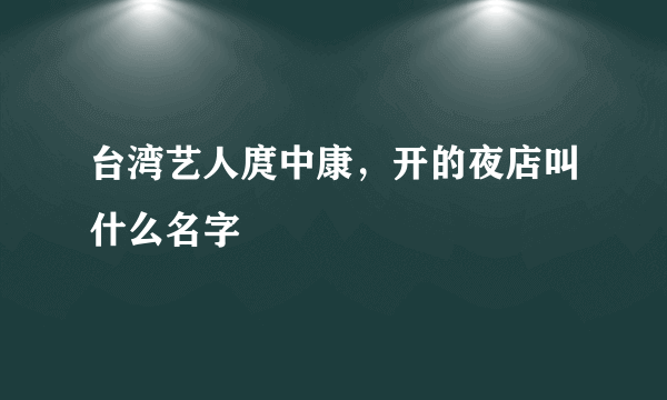 台湾艺人庹中康，开的夜店叫什么名字