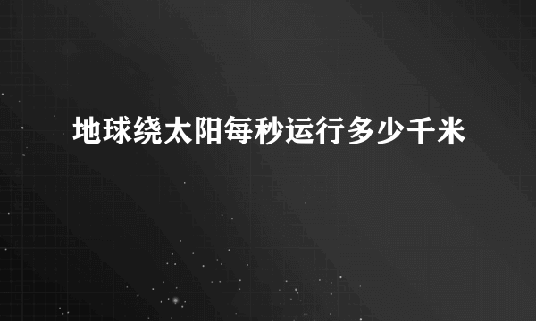 地球绕太阳每秒运行多少千米