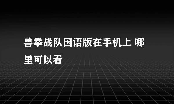 兽拳战队国语版在手机上 哪里可以看